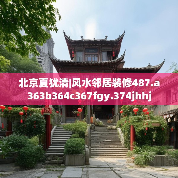 北京夏犹清|风水邻居装修487.a363b364c367fgy.374jhhj