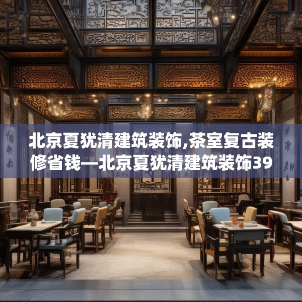 北京夏犹清建筑装饰,茶室复古装修省钱—北京夏犹清建筑装饰394.a270b271c274fgy.281dewqe