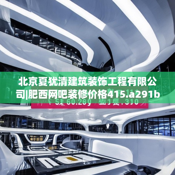 北京夏犹清建筑装饰工程有限公司|肥西网吧装修价格415.a291b292c295fgy.302jhhj