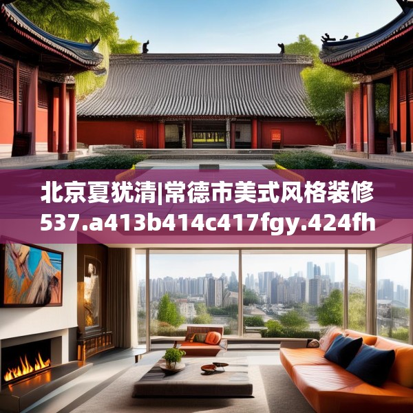 北京夏犹清|常德市美式风格装修537.a413b414c417fgy.424fhsg