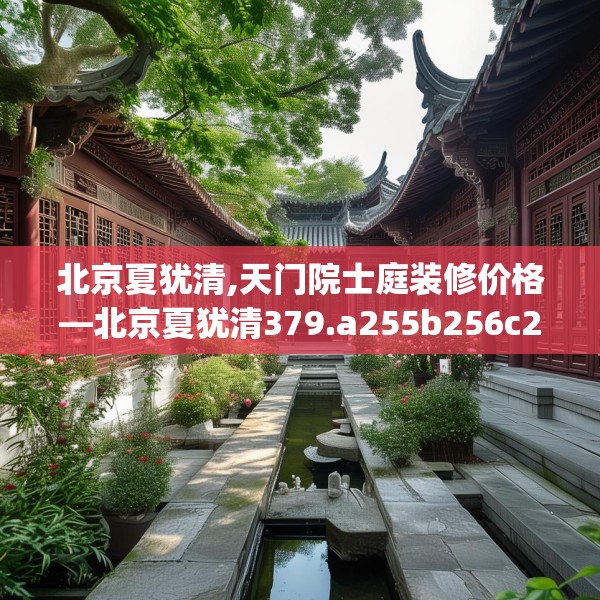 北京夏犹清,天门院士庭装修价格—北京夏犹清379.a255b256c259fgy.266jhhj