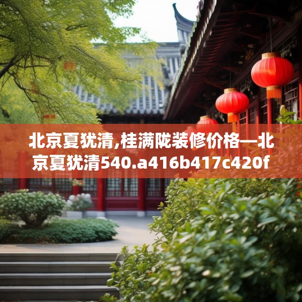 北京夏犹清,桂满陇装修价格—北京夏犹清540.a416b417c420fgy.427nbn