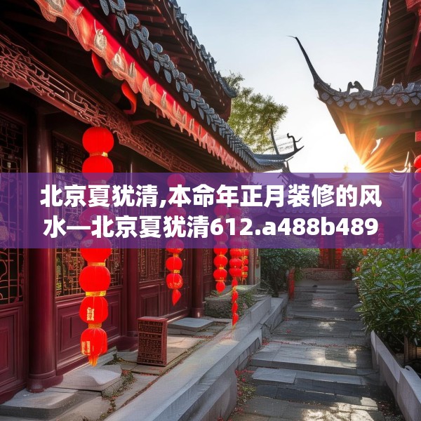 北京夏犹清,本命年正月装修的风水—北京夏犹清612.a488b489c492fgy.499nbn