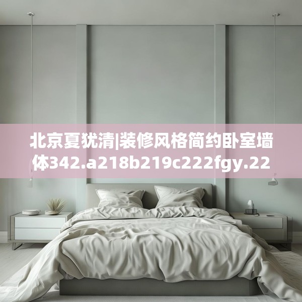 北京夏犹清|装修风格简约卧室墙体342.a218b219c222fgy.229nbn
