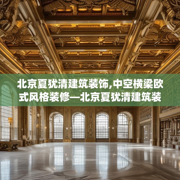 北京夏犹清建筑装饰,中空横梁欧式风格装修—北京夏犹清建筑装饰194.a70b71c74fgy.81xczxv