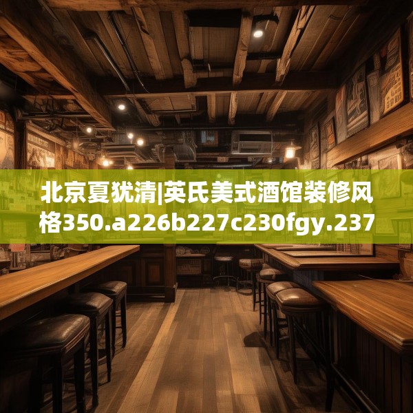 北京夏犹清|英氏美式酒馆装修风格350.a226b227c230fgy.237wew