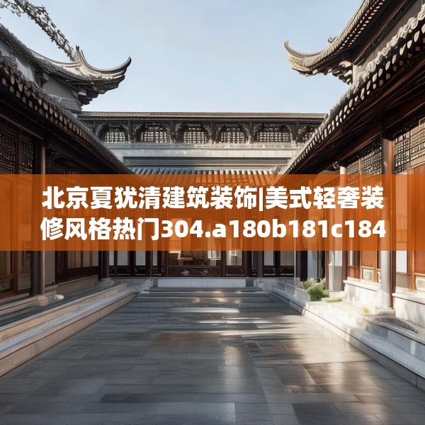 北京夏犹清建筑装饰|美式轻奢装修风格热门304.a180b181c184fgy.191dewqe