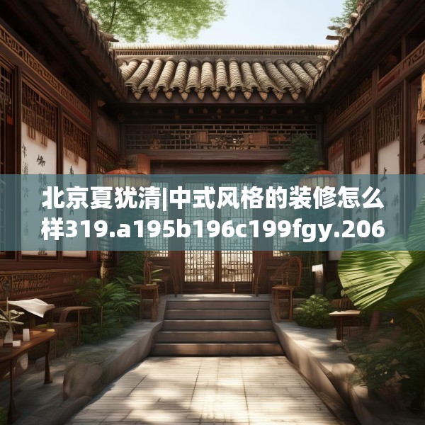 北京夏犹清|中式风格的装修怎么样319.a195b196c199fgy.206poiy