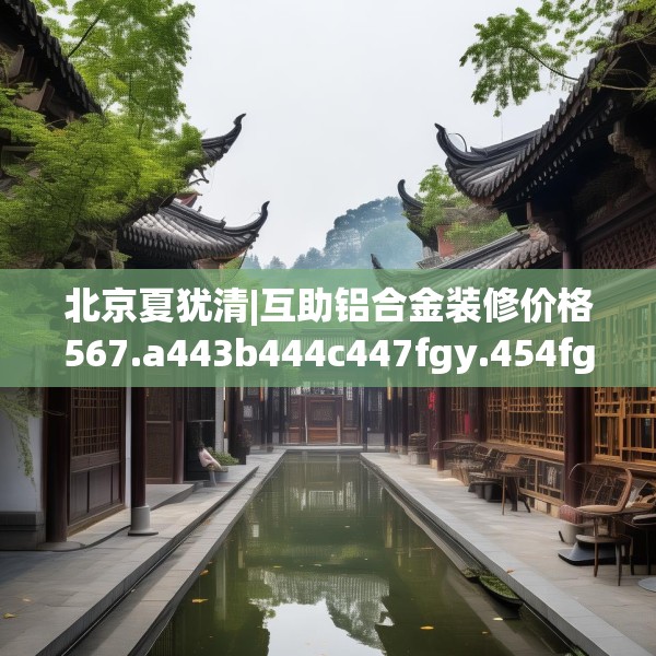 北京夏犹清|互助铝合金装修价格567.a443b444c447fgy.454fghfd