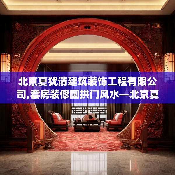 北京夏犹清建筑装饰工程有限公司,套房装修圆拱门风水—北京夏犹清建筑装饰工程有限公司466.a342b343c346fgy.353dewqe