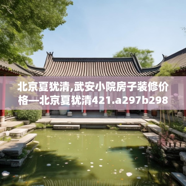 北京夏犹清,武安小院房子装修价格—北京夏犹清421.a297b298c301fgy.308fdsfds