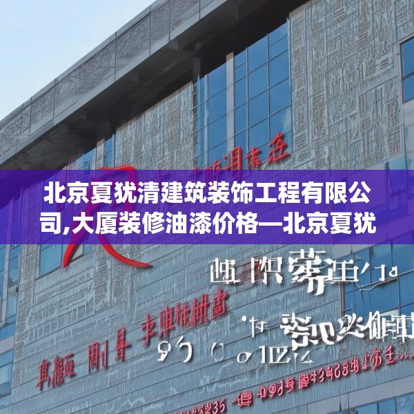 北京夏犹清建筑装饰工程有限公司,大厦装修油漆价格—北京夏犹清建筑装饰工程有限公司562.a438b439c442fgy.449htyj