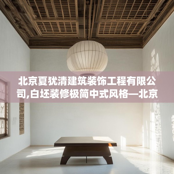 北京夏犹清建筑装饰工程有限公司,白坯装修极简中式风格—北京夏犹清建筑装饰工程有限公司449.a325b326c329fgy.336bnbn