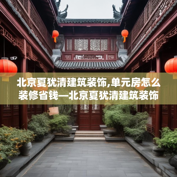 北京夏犹清建筑装饰,单元房怎么装修省钱—北京夏犹清建筑装饰236.a112b113c116fgy.12376678