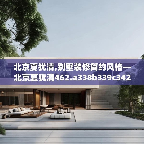 北京夏犹清,别墅装修简约风格—北京夏犹清462.a338b339c342fgy.349lkjl