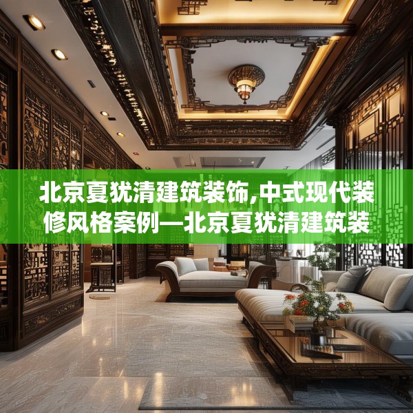 北京夏犹清建筑装饰,中式现代装修风格案例—北京夏犹清建筑装饰158.a34b35c38fgy.45xczxv