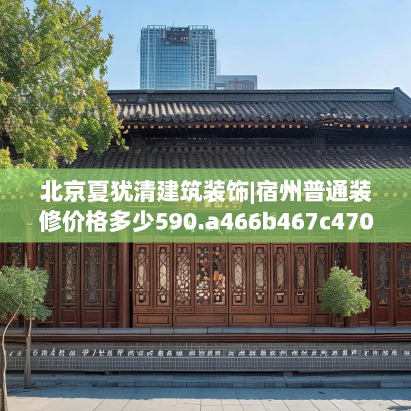 北京夏犹清建筑装饰|宿州普通装修价格多少590.a466b467c470fgy.477xczxv