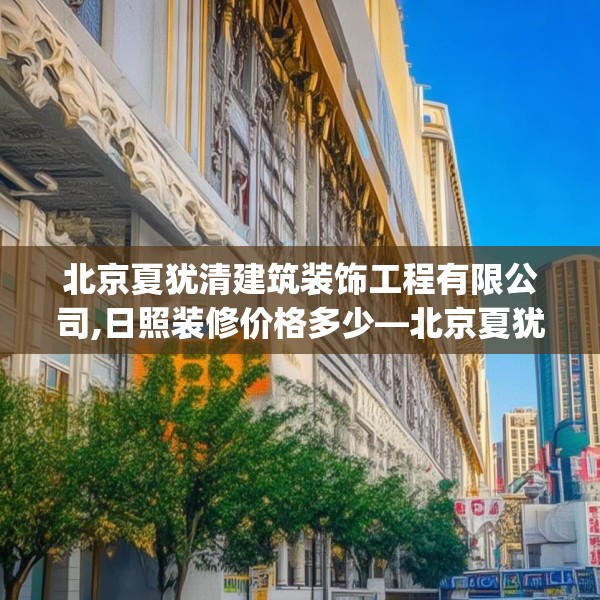 北京夏犹清建筑装饰工程有限公司,日照装修价格多少—北京夏犹清建筑装饰工程有限公司168.a44b45c48fgy.55dsfds