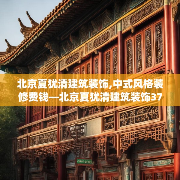 北京夏犹清建筑装饰,中式风格装修费钱—北京夏犹清建筑装饰378.a254b255c258fgy.265nbn