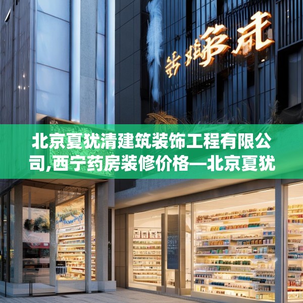 北京夏犹清建筑装饰工程有限公司,西宁药房装修价格—北京夏犹清建筑装饰工程有限公司215.a91b92c95fgy.102bnbn