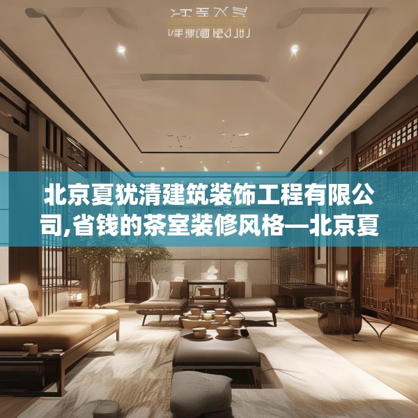 北京夏犹清建筑装饰工程有限公司,省钱的茶室装修风格—北京夏犹清建筑装饰工程有限公司597.a473b474c477fgy.484uyk