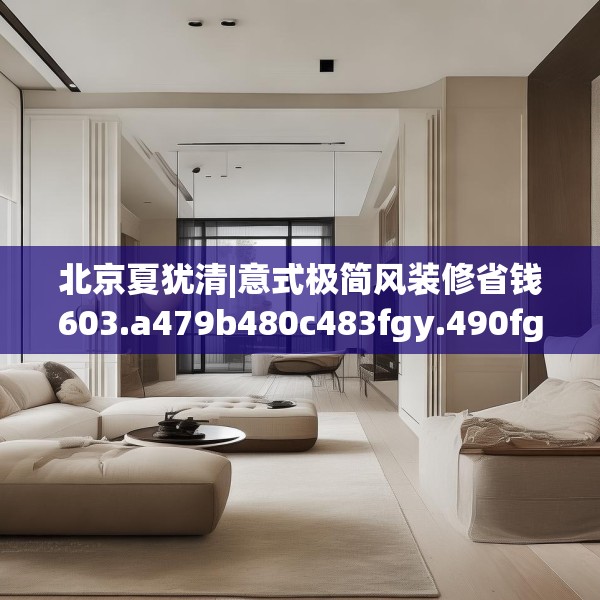 北京夏犹清|意式极简风装修省钱603.a479b480c483fgy.490fghfd