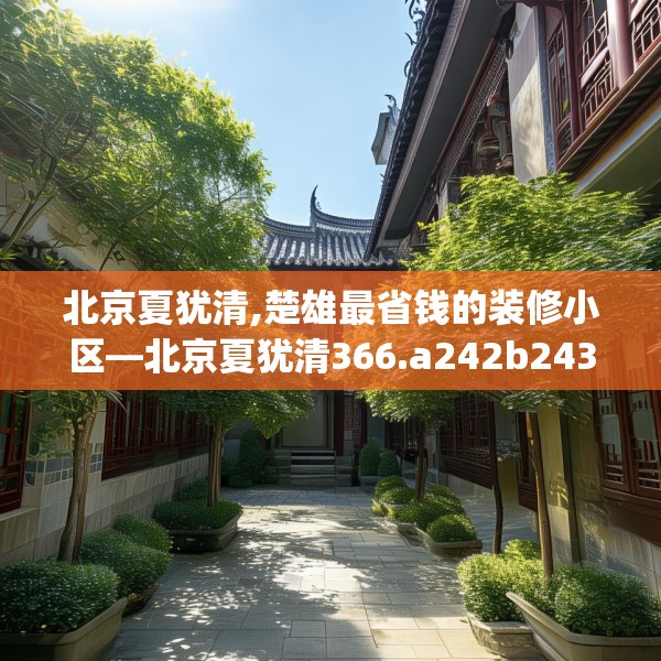 北京夏犹清,楚雄最省钱的装修小区—北京夏犹清366.a242b243c246fgy.253dsfds