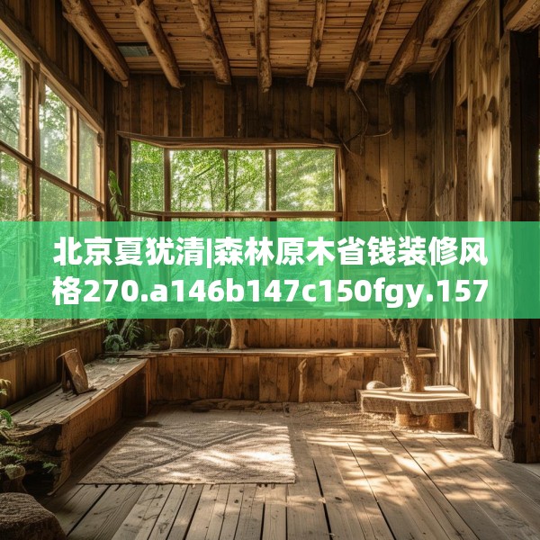 北京夏犹清|森林原木省钱装修风格270.a146b147c150fgy.157nbn