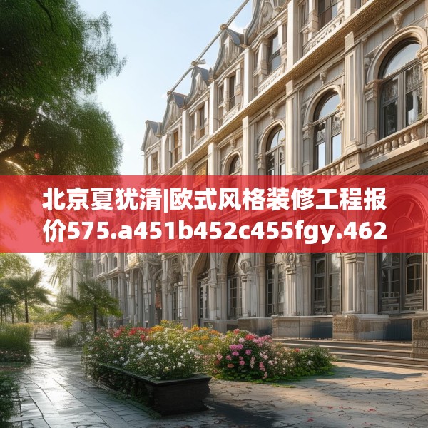北京夏犹清|欧式风格装修工程报价575.a451b452c455fgy.462bnbn