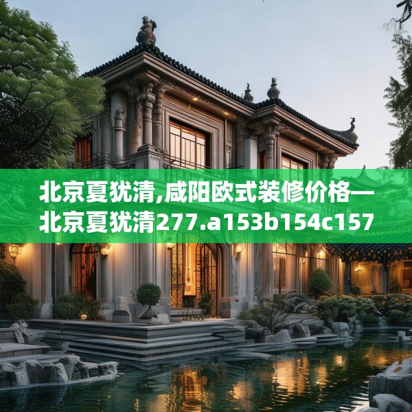北京夏犹清,咸阳欧式装修价格—北京夏犹清277.a153b154c157fgy.164fdsfds
