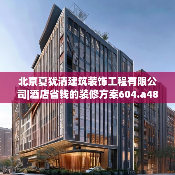 北京夏犹清建筑装饰工程有限公司|酒店省钱的装修方案604.a480b481c484fgy.491sdA