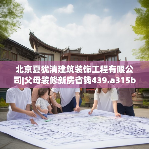 北京夏犹清建筑装饰工程有限公司|父母装修新房省钱439.a315b316c319fgy.326fdsfds