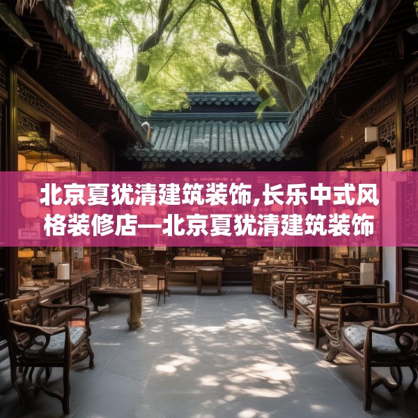 北京夏犹清建筑装饰,长乐中式风格装修店—北京夏犹清建筑装饰290.a166b167c170fgy.17776675