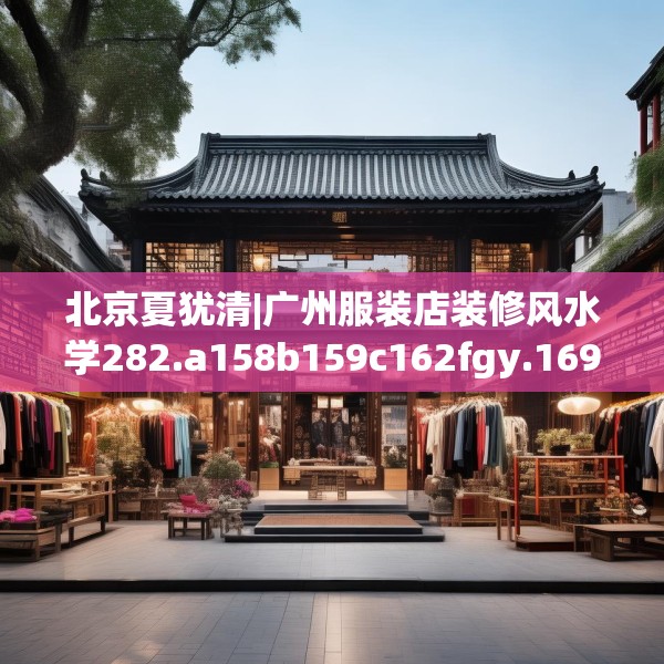 北京夏犹清|广州服装店装修风水学282.a158b159c162fgy.169lkjl
