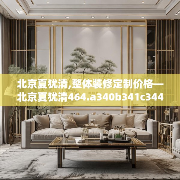 北京夏犹清,整体装修定制价格—北京夏犹清464.a340b341c344fgy.351xczxv