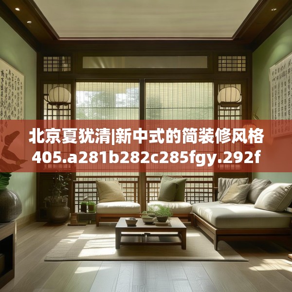 北京夏犹清|新中式的简装修风格405.a281b282c285fgy.292fghfd