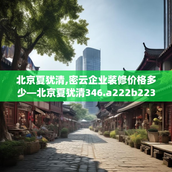 北京夏犹清,密云企业装修价格多少—北京夏犹清346.a222b223c226fgy.233htyj
