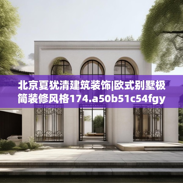 北京夏犹清建筑装饰|欧式别墅极简装修风格174.a50b51c54fgy.61lkjl