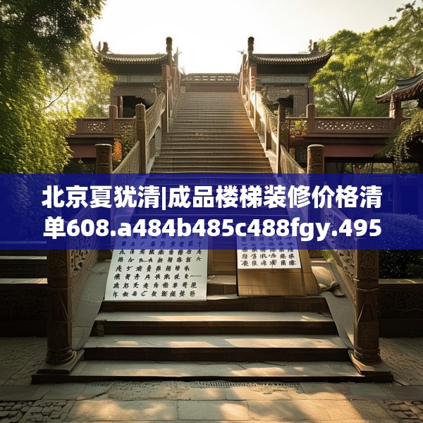 北京夏犹清|成品楼梯装修价格清单608.a484b485c488fgy.495xczxv