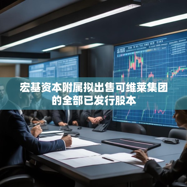 宏基资本附属拟出售可维莱集团的全部已发行股本