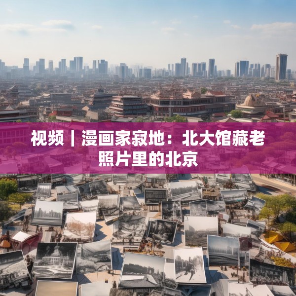视频｜漫画家寂地：北大馆藏老照片里的北京