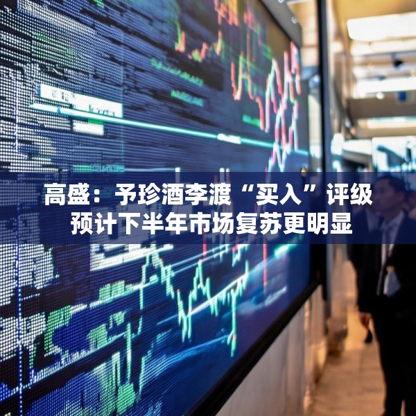 高盛：予珍酒李渡“买入”评级 预计下半年市场复苏更明显