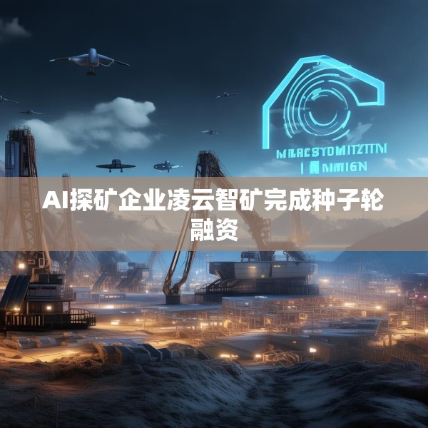 AI探矿企业凌云智矿完成种子轮融资