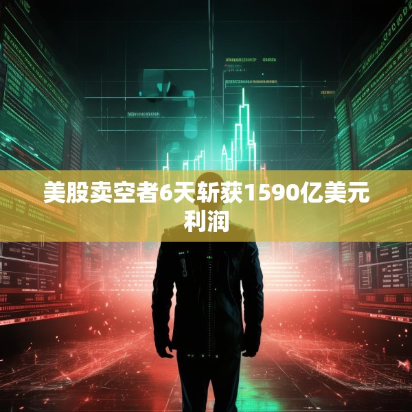 美股卖空者6天斩获1590亿美元利润