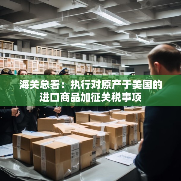 海关总署：执行对原产于美国的进口商品加征关税事项