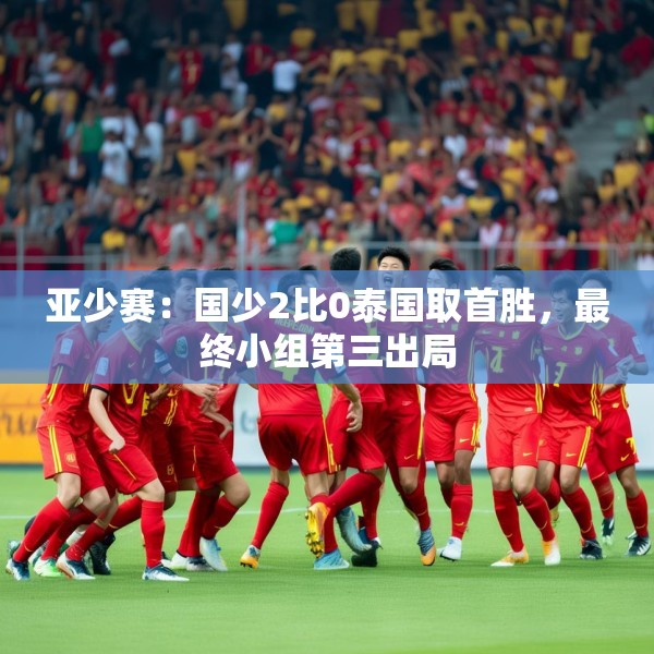 亚少赛：国少2比0泰国取首胜，最终小组第三出局