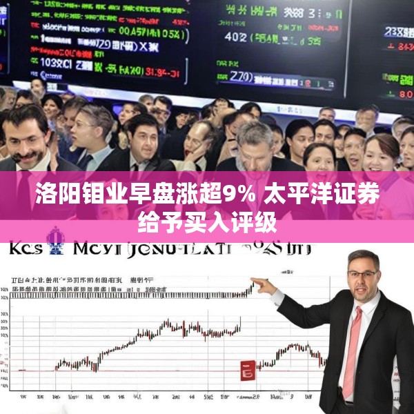 洛阳钼业早盘涨超9% 太平洋证券给予买入评级