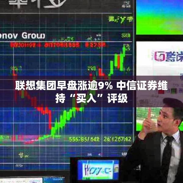 联想集团早盘涨逾9% 中信证券维持“买入”评级