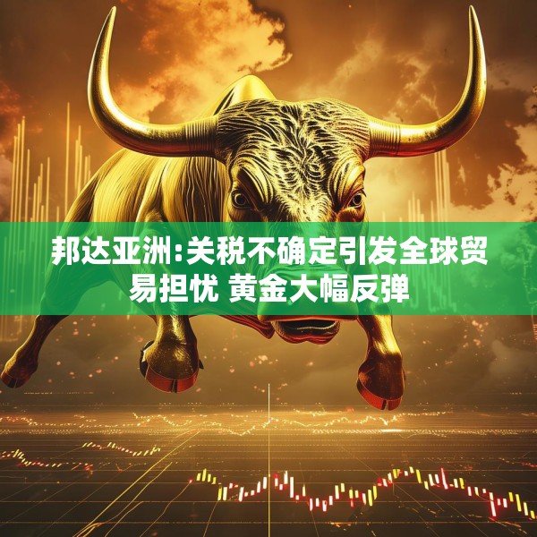 邦达亚洲:关税不确定引发全球贸易担忧 黄金大幅反弹
