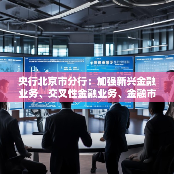 央行北京市分行：加强新兴金融业务、交叉性金融业务、金融市场业务的风险研判 有效防范跨境资金流动风险